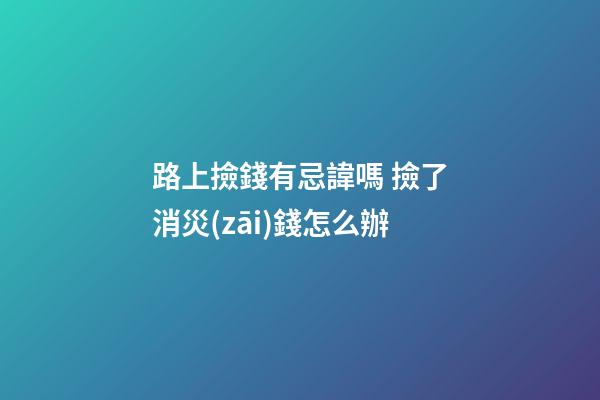 路上撿錢有忌諱嗎 撿了消災(zāi)錢怎么辦